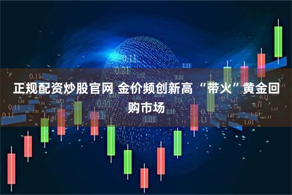 正规配资炒股官网 金价频创新高 “带火”黄金回购市场