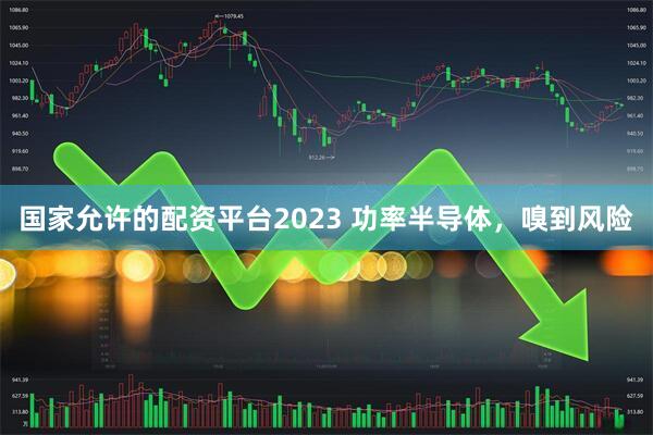 国家允许的配资平台2023 功率半导体，嗅到风险