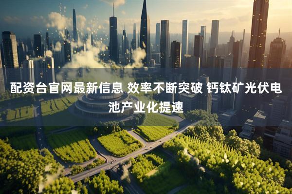 配资台官网最新信息 效率不断突破 钙钛矿光伏电池产业化提速