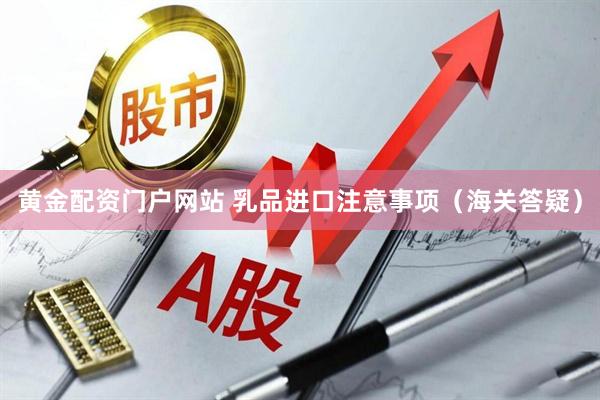 黄金配资门户网站 乳品进口注意事项（海关答疑）