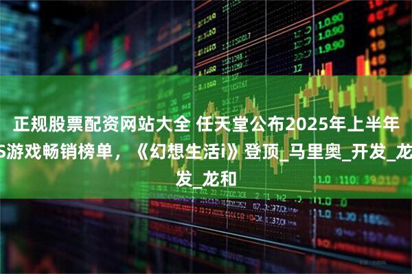 正规股票配资网站大全 任天堂公布2025年上半年NS游戏畅销榜单，《幻想生活i》登顶_马里奥_开发_龙和