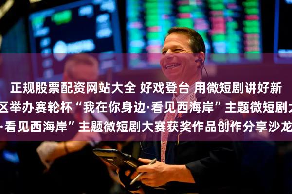 正规股票配资网站大全 好戏登台 用微短剧讲好新区故事——青岛西海岸新区举办赛轮杯“我在你身边·看见西海岸”主题微短剧大赛获奖作品创作分享沙龙