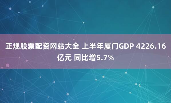 正规股票配资网站大全 上半年厦门GDP 4226.16亿元 同比增5.7%