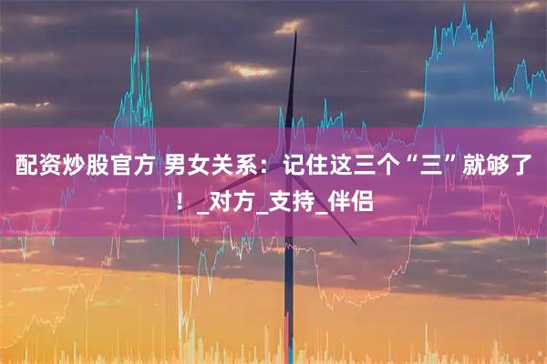 配资炒股官方 男女关系：记住这三个“三”就够了！_对方_支持_伴侣