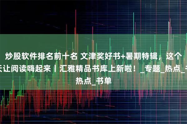 炒股软件排名前十名 文津奖好书+暑期特辑，这个夏天让阅读嗨起来丨汇雅精品书库上新啦！_专题_热点_书单