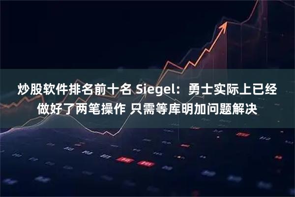 炒股软件排名前十名 Siegel：勇士实际上已经做好了两笔操作 只需等库明加问题解决