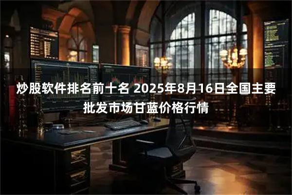 炒股软件排名前十名 2025年8月16日全国主要批发市场甘蓝价格行情