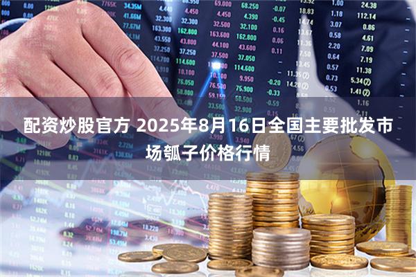 配资炒股官方 2025年8月16日全国主要批发市场瓠子价格行情