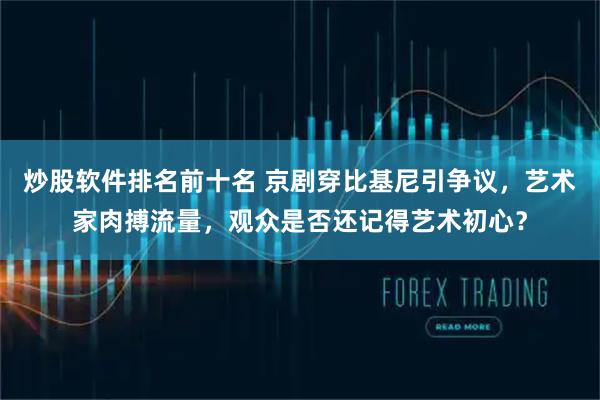 炒股软件排名前十名 京剧穿比基尼引争议，艺术家肉搏流量，观众是否还记得艺术初心？