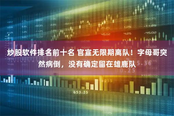 炒股软件排名前十名 官宣无限期离队！字母哥突然病倒，没有确定留在雄鹿队
