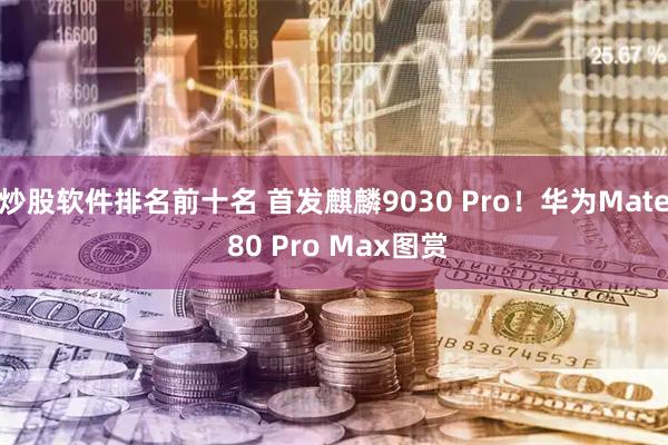 炒股软件排名前十名 首发麒麟9030 Pro！华为Mate 80 Pro Max图赏