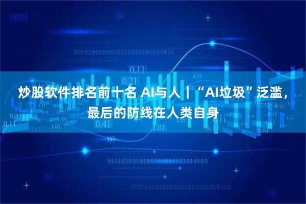 炒股软件排名前十名 AI与人｜“AI垃圾”泛滥，最后的防线在人类自身