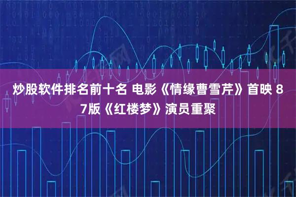 炒股软件排名前十名 电影《情缘曹雪芹》首映 87版《红楼梦》演员重聚